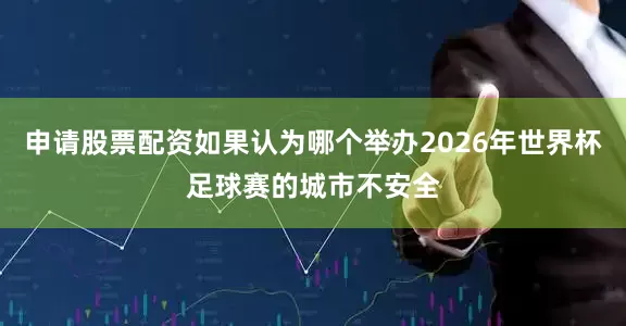 申请股票配资如果认为哪个举办2026年世界杯足球赛的城市不安全
