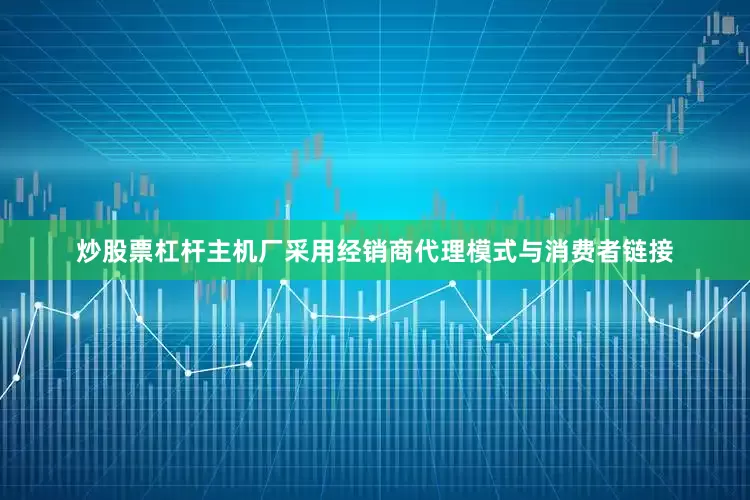 炒股票杠杆主机厂采用经销商代理模式与消费者链接