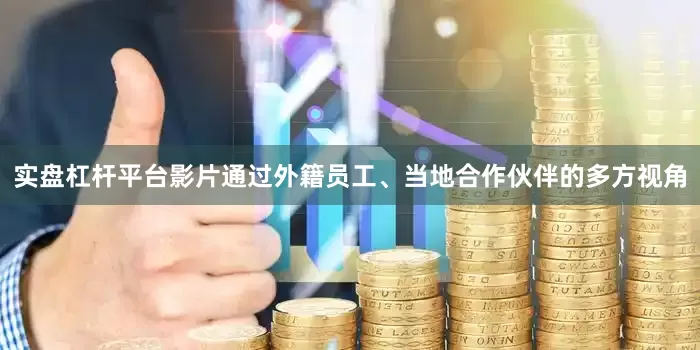 实盘杠杆平台影片通过外籍员工、当地合作伙伴的多方视角