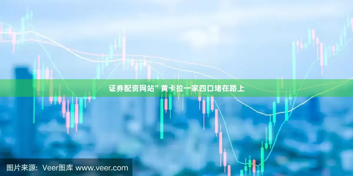 证券配资网站”黄卡拉一家四口堵在路上
