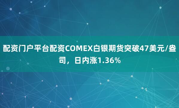 配资门户平台配资COMEX白银期货突破47美元/盎司，日内涨1.36%