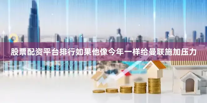 股票配资平台排行如果他像今年一样给曼联施加压力