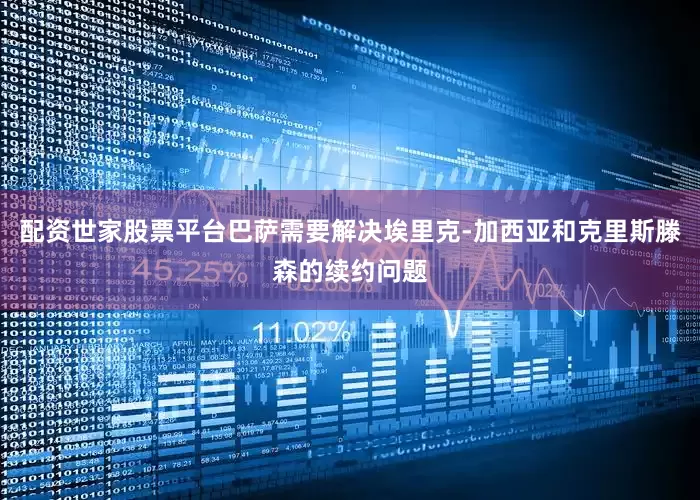 配资世家股票平台巴萨需要解决埃里克-加西亚和克里斯滕森的续约问题