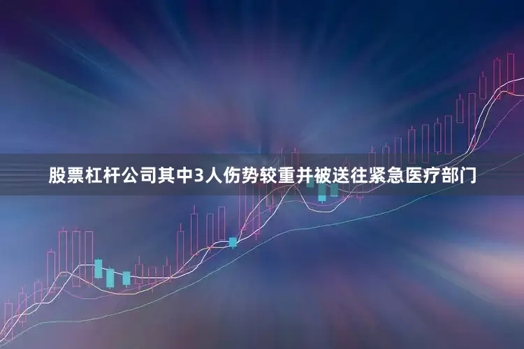 股票杠杆公司其中3人伤势较重并被送往紧急医疗部门