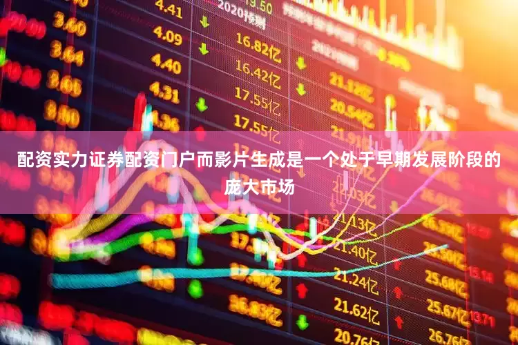 配资实力证券配资门户而影片生成是一个处于早期发展阶段的庞大市场