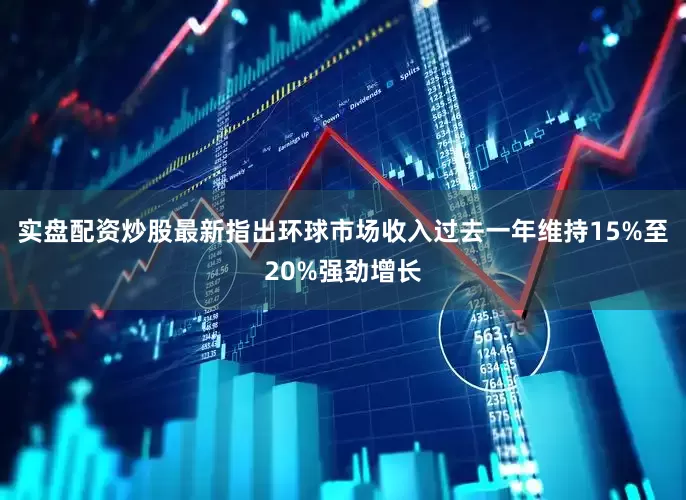 实盘配资炒股最新指出环球市场收入过去一年维持15%至20%强劲增长