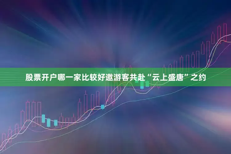 股票开户哪一家比较好邀游客共赴“云上盛唐”之约