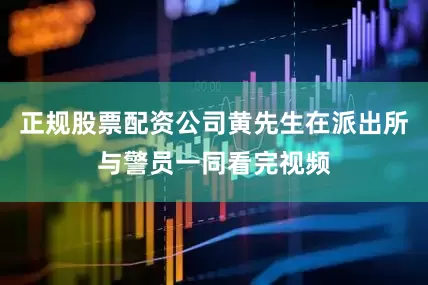正规股票配资公司黄先生在派出所与警员一同看完视频