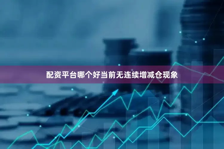 配资平台哪个好当前无连续增减仓现象