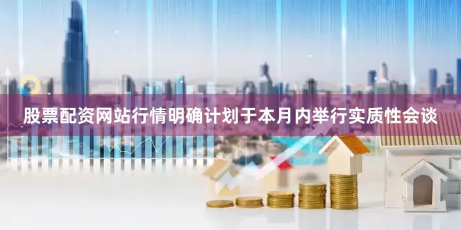 股票配资网站行情明确计划于本月内举行实质性会谈