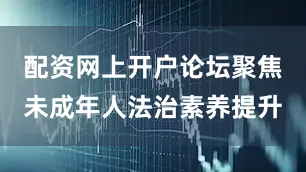 配资网上开户论坛聚焦未成年人法治素养提升