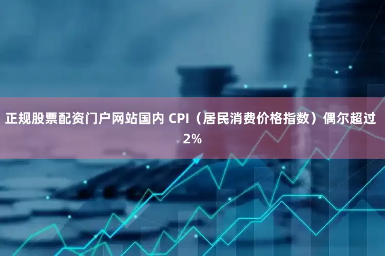 正规股票配资门户网站国内 CPI（居民消费价格指数）偶尔超过 2%