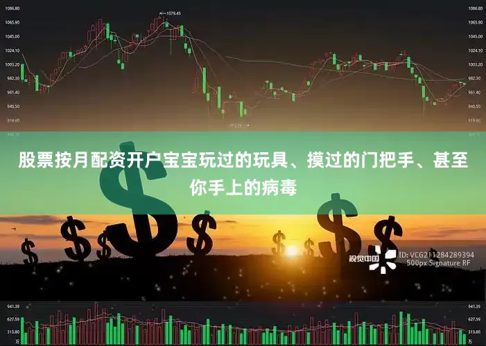 股票按月配资开户宝宝玩过的玩具、摸过的门把手、甚至你手上的病毒