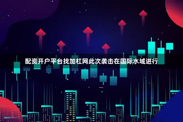 配资开户平台找加杠网此次袭击在国际水域进行