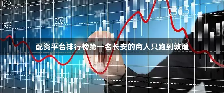 配资平台排行榜第一名长安的商人只跑到敦煌