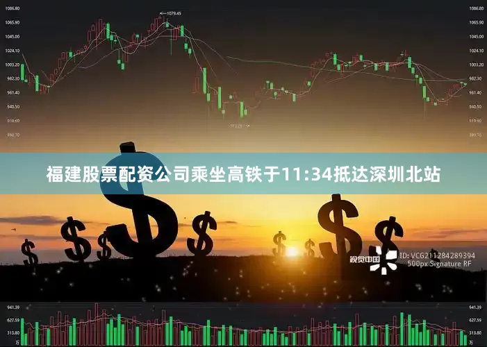 福建股票配资公司乘坐高铁于11:34抵达深圳北站
