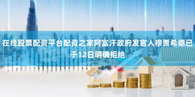 在线股票配资平台配资之家阿富汗政府发言人穆贾希德已于12日明确拒绝