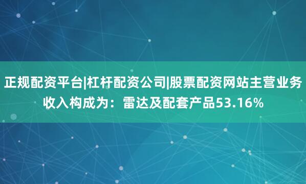 正规配资平台|杠杆配资公司|股票配资网站主营业务收入构成为：雷达及配套产品53.16%