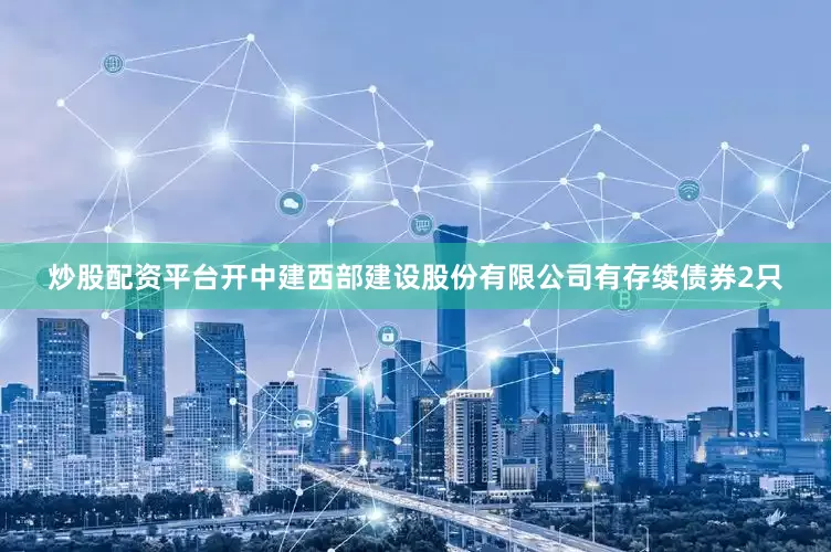 炒股配资平台开中建西部建设股份有限公司有存续债券2只