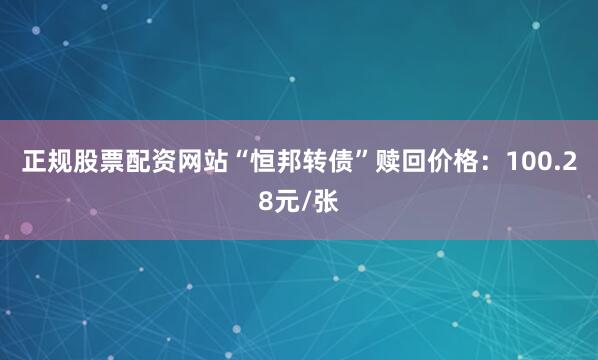 正规股票配资网站“恒邦转债”赎回价格：100.28元/张