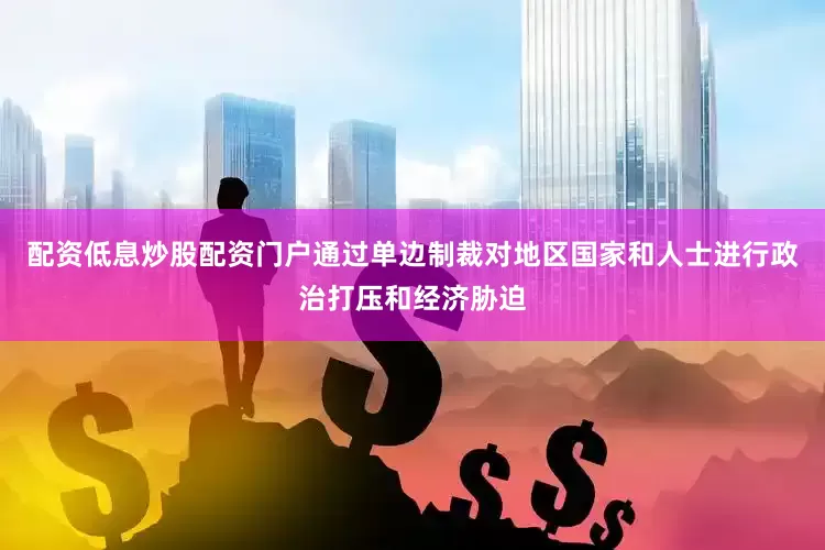 配资低息炒股配资门户通过单边制裁对地区国家和人士进行政治打压和经济胁迫