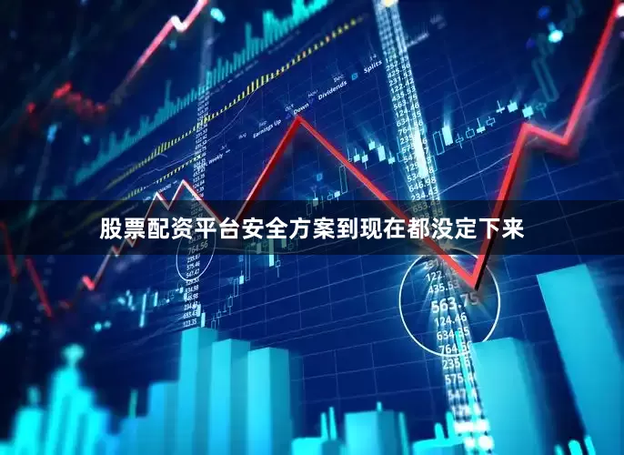 股票配资平台安全方案到现在都没定下来