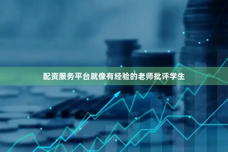 配资服务平台就像有经验的老师批评学生